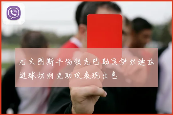 尤文图斯半场领先巴勒莫伊尔迪兹进球切利克助攻表现出色