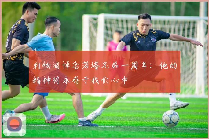 利物浦悼念若塔兄弟一周年：他的精神将永存于我们心中