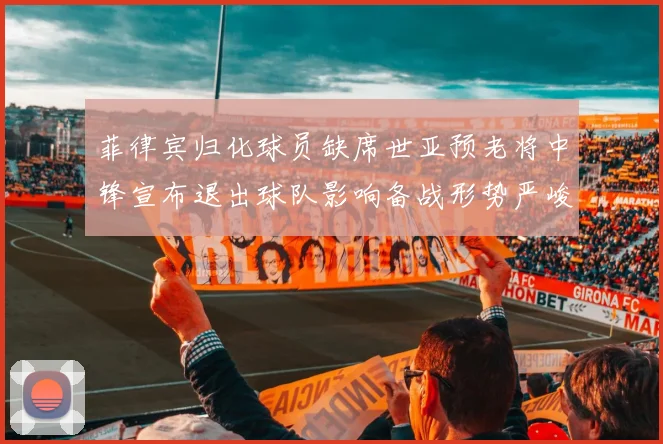 菲律宾归化球员缺席世亚预老将中锋宣布退出球队影响备战形势严峻