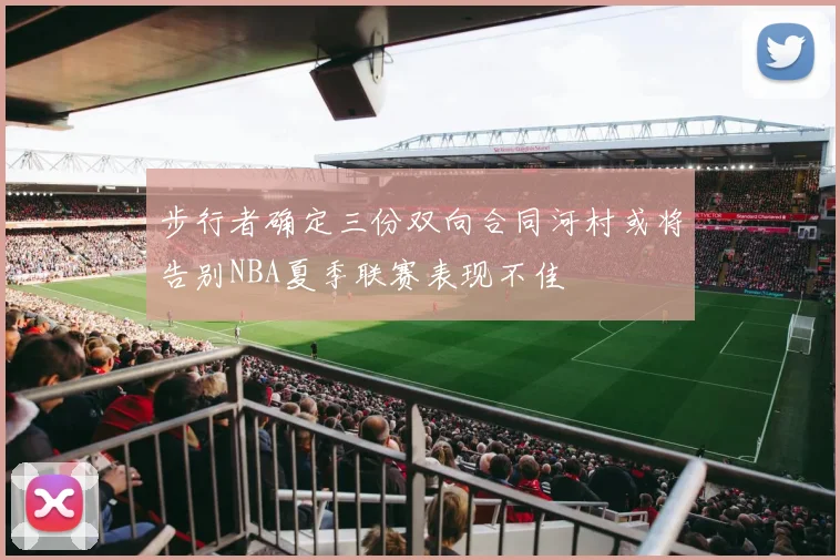 步行者确定三份双向合同河村或将告别NBA夏季联赛表现不佳