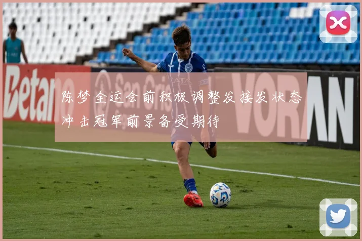 陈梦全运会前积极调整发接发状态冲击冠军前景备受期待